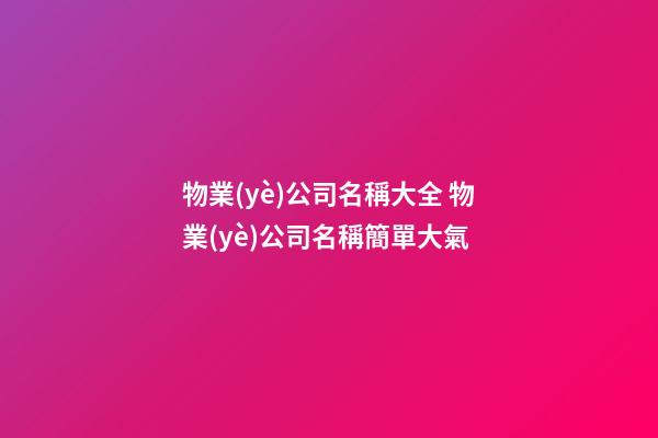 物業(yè)公司名稱大全 物業(yè)公司名稱簡單大氣-第1張-公司起名-玄機(jī)派